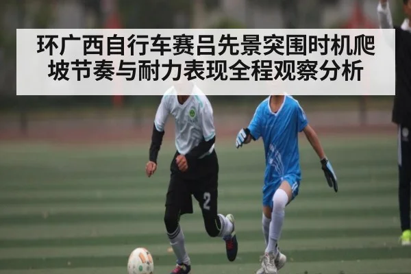 环广西自行车赛吕先景突围时机爬坡节奏与耐力表现全程观察分析