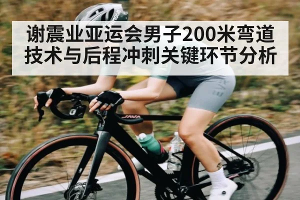 谢震业亚运会男子200米弯道技术与后程冲刺关键环节分析